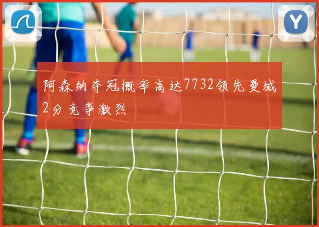 阿森纳夺冠概率高达7732领先曼城2分竞争激烈