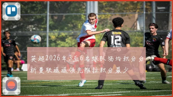 英超2026年3至6名球队场均积分分析曼联遥遥领先维拉积分最少