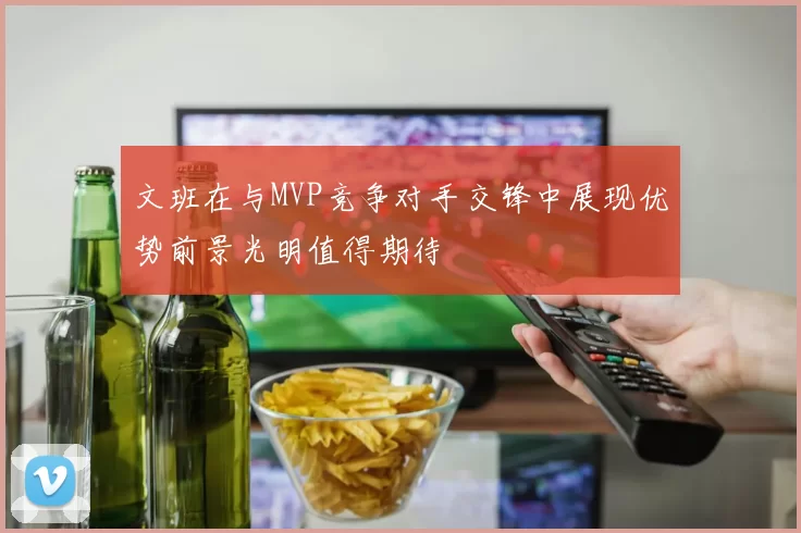 文班在与MVP竞争对手交锋中展现优势前景光明值得期待