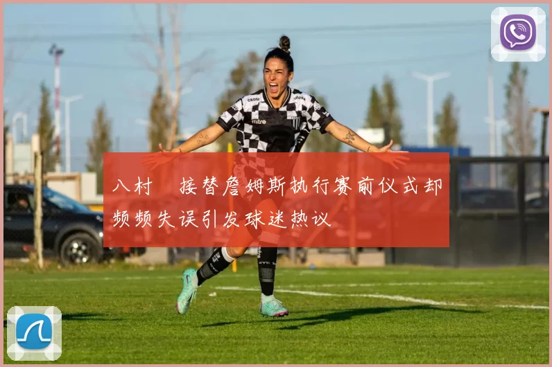 八村塁接替詹姆斯执行赛前仪式却频频失误引发球迷热议