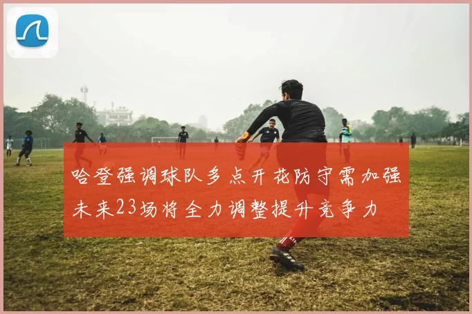 哈登强调球队多点开花防守需加强未来23场将全力调整提升竞争力