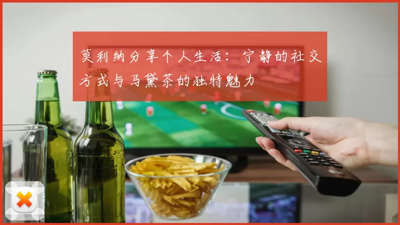 莫利纳分享个人生活：宁静的社交方式与马黛茶的独特魅力