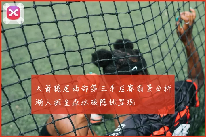 火箭稳居西部第三季后赛前景分析湖人掘金森林狼隐忧显现