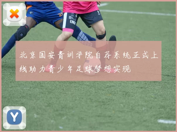 北京国安青训学院自荐系统正式上线助力青少年足球梦想实现
