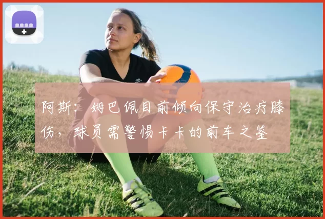 阿斯：姆巴佩目前倾向保守治疗膝伤，球员需警惕卡卡的前车之鉴