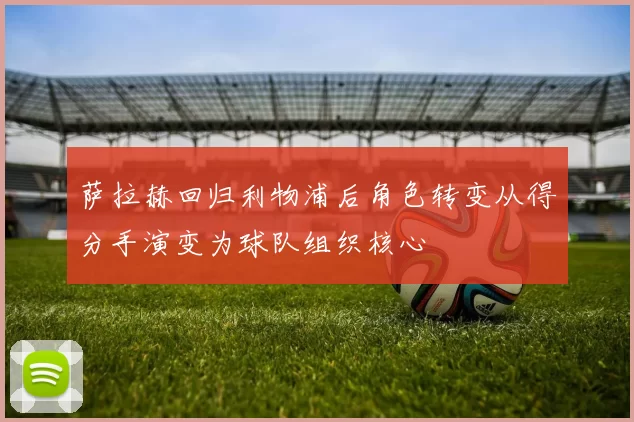 萨拉赫回归利物浦后角色转变从得分手演变为球队组织核心