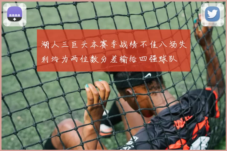 湖人三巨头本赛季战绩不佳八场失利均为两位数分差输给四强球队