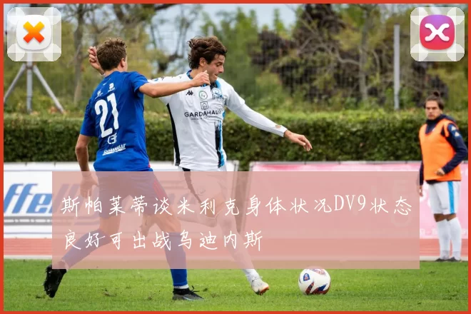 斯帕莱蒂谈米利克身体状况DV9状态良好可出战乌迪内斯