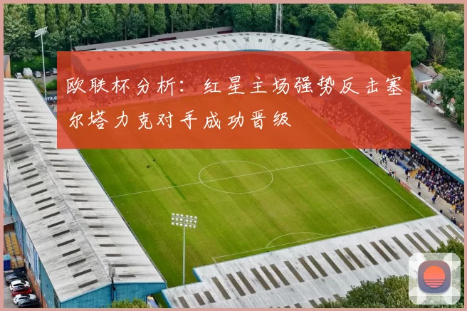 欧联杯分析：红星主场强势反击塞尔塔力克对手成功晋级