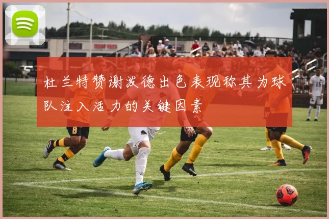 杜兰特赞谢泼德出色表现称其为球队注入活力的关键因素