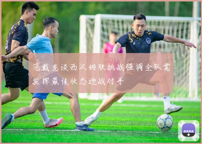 范戴克谈西汉姆联挑战强调全队需发挥最佳状态迎战对手