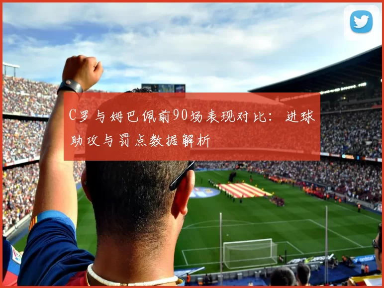 C罗与姆巴佩前90场表现对比：进球助攻与罚点数据解析