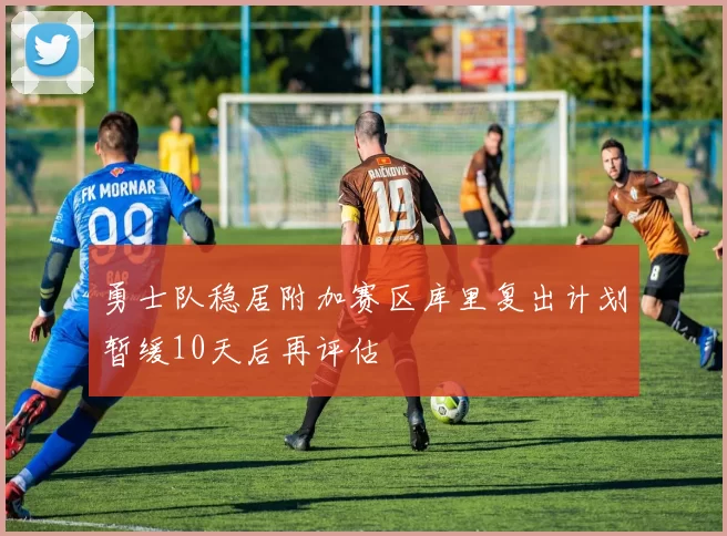 勇士队稳居附加赛区库里复出计划暂缓10天后再评估
