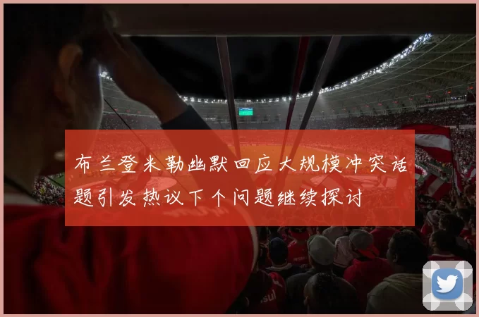布兰登米勒幽默回应大规模冲突话题引发热议下个问题继续探讨