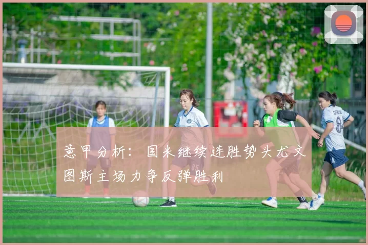 意甲分析：国米继续连胜势头尤文图斯主场力争反弹胜利