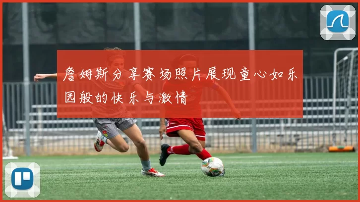 詹姆斯分享赛场照片展现童心如乐园般的快乐与激情