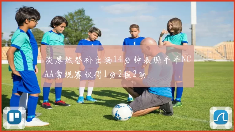 淡厚然替补出场14分钟表现平平NCAA常规赛仅得1分2板2助