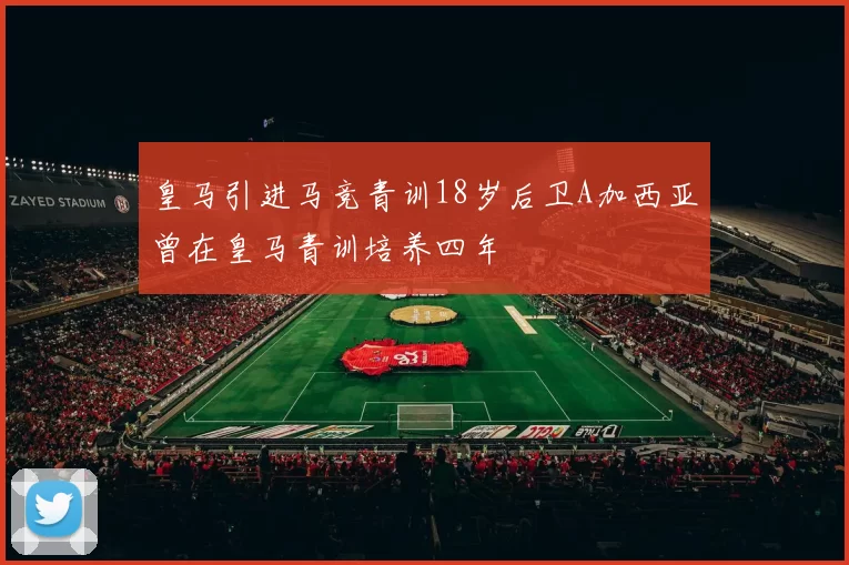皇马引进马竞青训18岁后卫A加西亚曾在皇马青训培养四年