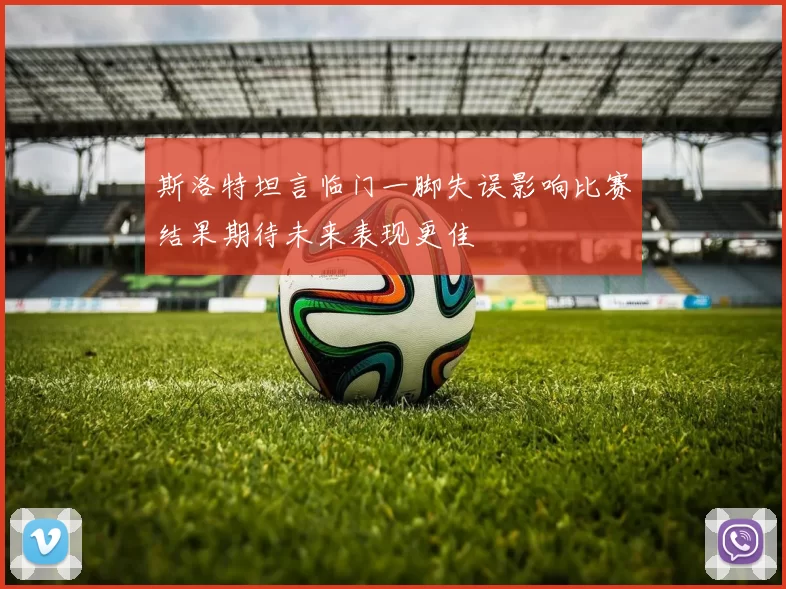 斯洛特坦言临门一脚失误影响比赛结果期待未来表现更佳