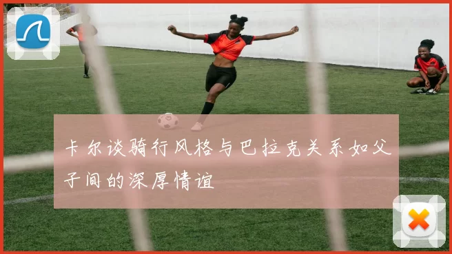 卡尔谈骑行风格与巴拉克关系如父子间的深厚情谊